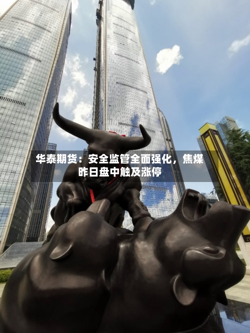 华泰期货：安全监管全面强化，焦煤昨日盘中触及涨停-第2张图片
