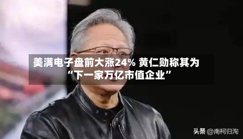 美满电子盘前大涨24% 黄仁勋称其为“下一家万亿市值企业”-第3张图片