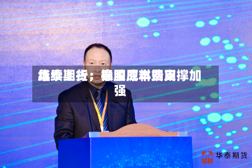 华泰期货：泰国原料费用继续上行，橡胶成本端支撑加强-第3张图片
