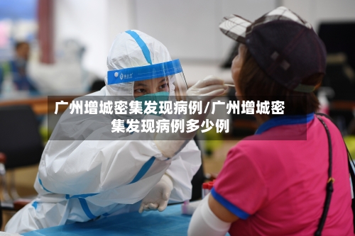 广州增城密集发现病例/广州增城密集发现病例多少例