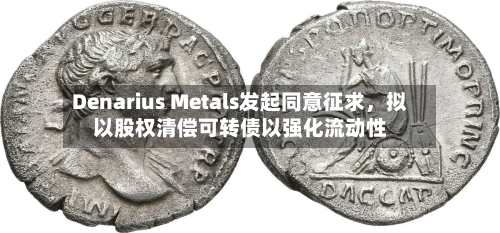 Denarius Metals发起同意征求，拟以股权清偿可转债以强化流动性-第2张图片