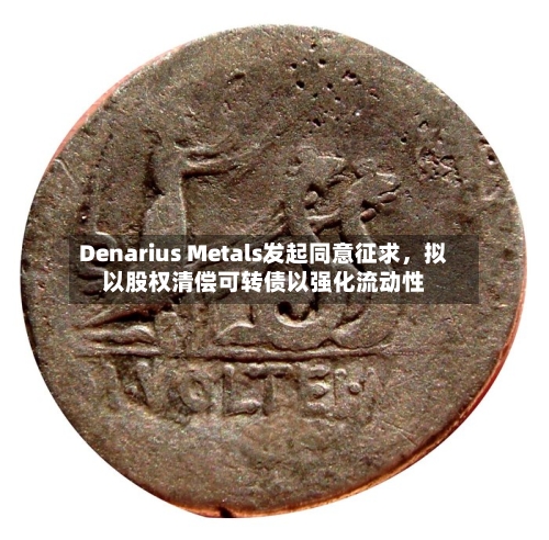 Denarius Metals发起同意征求，拟以股权清偿可转债以强化流动性