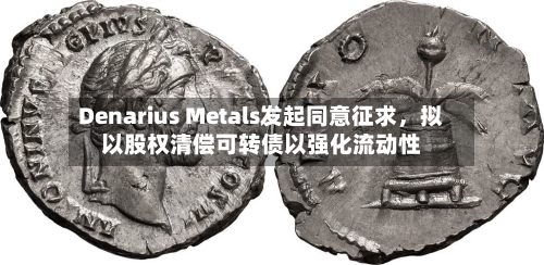 Denarius Metals发起同意征求，拟以股权清偿可转债以强化流动性-第3张图片