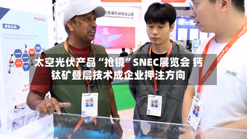 太空光伏产品“抢镜	”SNEC展览会 钙钛矿叠层技术成企业押注方向-第2张图片