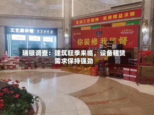 瑞银调查：建筑旺季来临	，设备租赁需求保持强劲-第3张图片