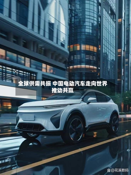 全球供需共振 中国电动汽车走向世界推动共赢