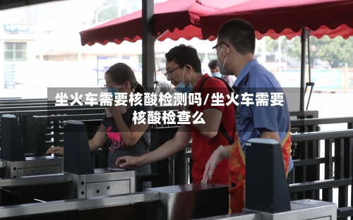 坐火车需要核酸检测吗/坐火车需要核酸检查么