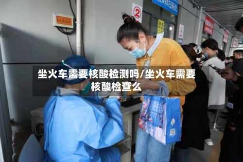 坐火车需要核酸检测吗/坐火车需要核酸检查么-第2张图片