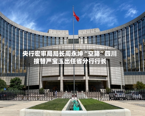 央行宏审局局长周永坤“空降”四川 接替严宝玉出任省分行行长-第3张图片