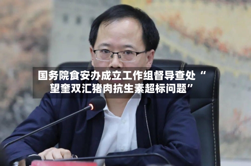 国务院食安办成立工作组督导查处 “望奎双汇猪肉抗生素超标问题”