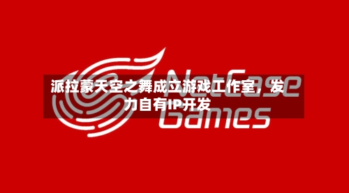 派拉蒙天空之舞成立游戏工作室	，发力自有IP开发-第2张图片