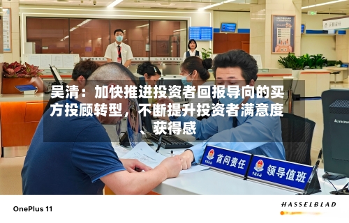 吴清：加快推进投资者回报导向的买方投顾转型	，不断提升投资者满意度	、获得感-第3张图片