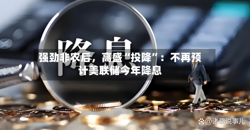 强劲非农后，高盛“投降”：不再预计美联储今年降息-第3张图片