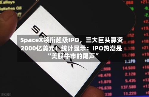 SpaceX领衔超级IPO，三大巨头募资2000亿美元！统计显示：IPO热潮是“美股牛市的尾声”-第2张图片