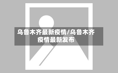 乌鲁木齐最新疫情/乌鲁木齐疫情最新发布-第2张图片