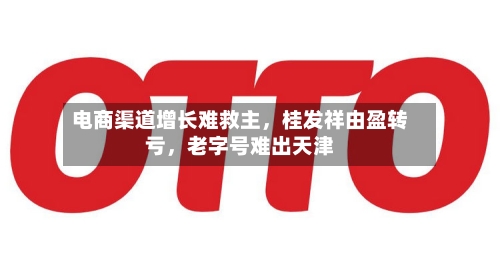 电商渠道增长难救主，桂发祥由盈转亏，老字号难出天津