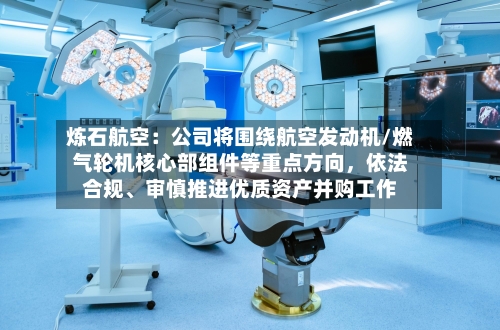 炼石航空：公司将围绕航空发动机/燃气轮机核心部组件等重点方向，依法合规、审慎推进优质资产并购工作