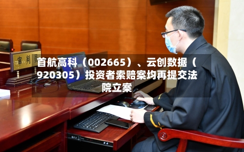 首航高科（002665）	、云创数据（920305）投资者索赔案均再提交法院立案-第2张图片