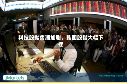 科技股抛售潮加剧，韩国股指大幅下挫-第2张图片