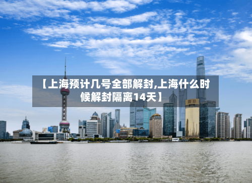 【上海预计几号全部解封,上海什么时候解封隔离14天】