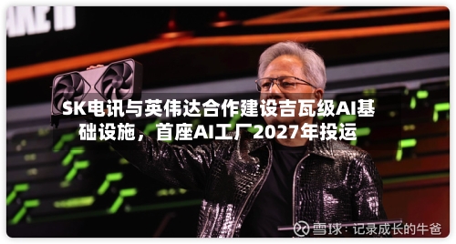 SK电讯与英伟达合作建设吉瓦级AI基础设施，首座AI工厂2027年投运-第2张图片