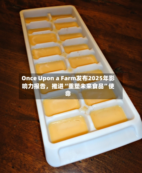Once Upon a Farm发布2025年影响力报告，推进“重塑未来食品”使命-第2张图片