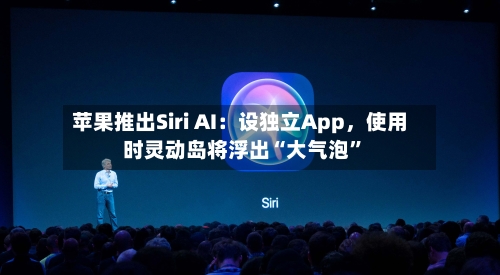 苹果推出Siri AI：设独立App，使用时灵动岛将浮出“大气泡	”-第2张图片