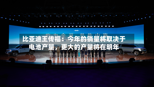 比亚迪王传福：今年的销量将取决于电池产量，更大的产量将在明年-第2张图片