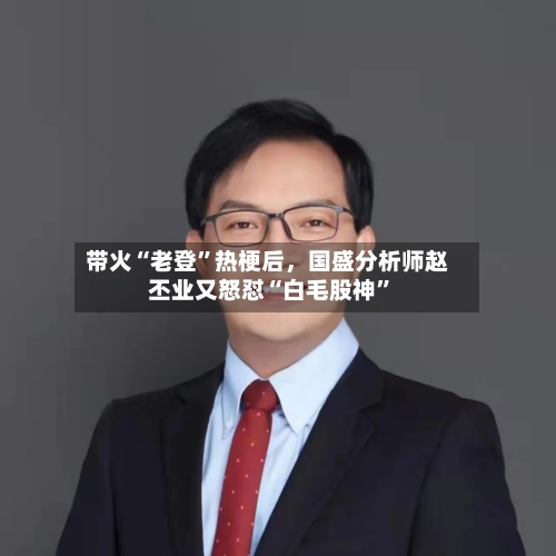 带火“老登”热梗后，国盛分析师赵丕业又怒怼“白毛股神”-第2张图片