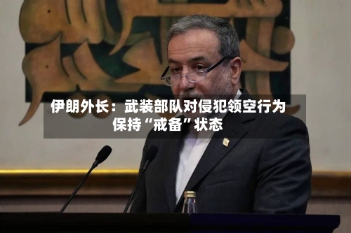 伊朗外长：武装部队对侵犯领空行为保持“戒备”状态-第3张图片