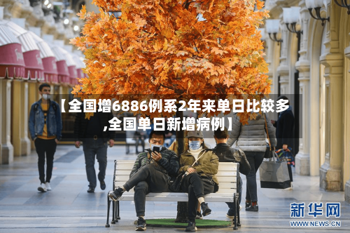 【全国增6886例系2年来单日比较多,全国单日新增病例】