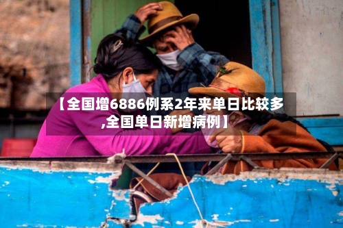 【全国增6886例系2年来单日比较多,全国单日新增病例】-第2张图片