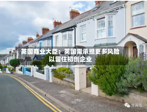 英国商业大臣：英国需承担更多风险以留住初创企业