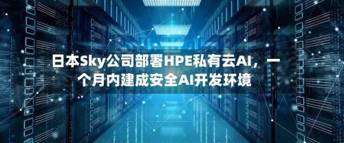 日本Sky公司部署HPE私有云AI，一个月内建成安全AI开发环境-第2张图片