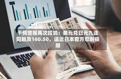干预警报再次拉响：美元兑日元九连阳触及160.50，逼近日本官方忍耐极限-第2张图片