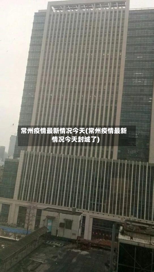 常州疫情最新情况今天(常州疫情最新情况今天封城了)