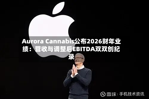 Aurora Cannabis公布2026财年业绩：营收与调整后EBITDA双双创纪录-第2张图片
