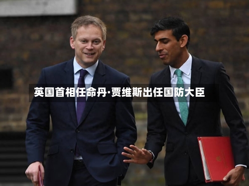 英国首相任命丹·贾维斯出任国防大臣