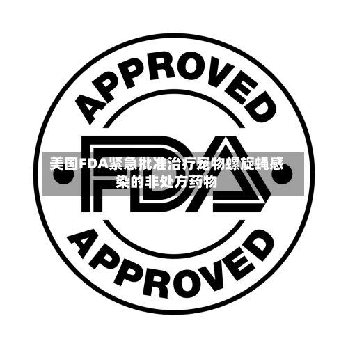 美国FDA紧急批准治疗宠物螺旋蝇感染的非处方药物-第2张图片