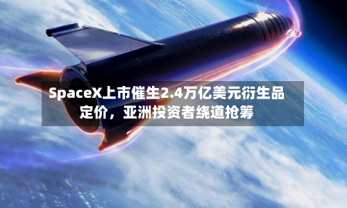 SpaceX上市催生2.4万亿美元衍生品定价	，亚洲投资者绕道抢筹-第2张图片