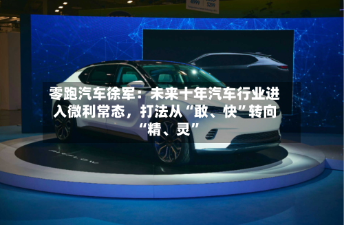 零跑汽车徐军：未来十年汽车行业进入微利常态，打法从“敢、快”转向“精、灵	”-第2张图片