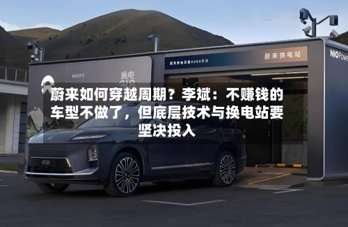 蔚来如何穿越周期？李斌：不赚钱的车型不做了	，但底层技术与换电站要坚决投入-第2张图片