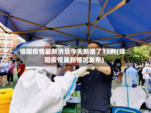 绵阳疫情最新消息今天新增了15例(绵阳疫情最新情况发布)-第2张图片