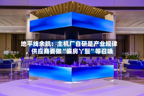 地平线余凯：主机厂自研是产业规律，供应商要做“偏房丫鬟	”等召唤-第2张图片