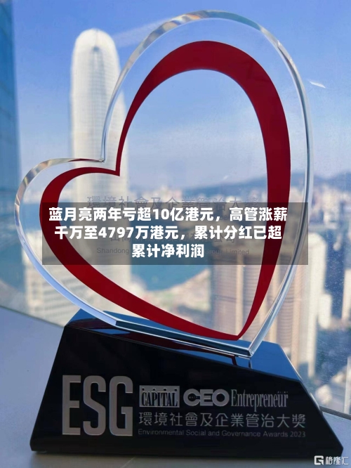 蓝月亮两年亏超10亿港元，高管涨薪千万至4797万港元，累计分红已超累计净利润