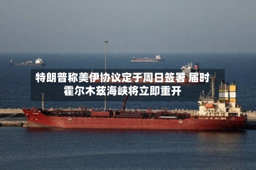 特朗普称美伊协议定于周日签署 届时霍尔木兹海峡将立即重开