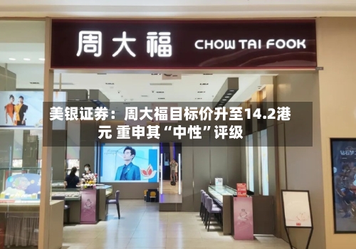 美银证券：周大福目标价升至14.2港元 重申其“中性”评级-第2张图片