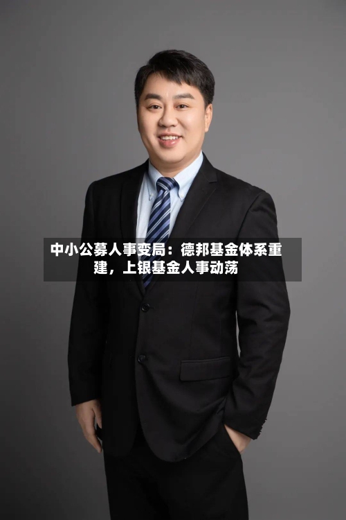 中小公募人事变局：德邦基金体系重建	，上银基金人事动荡-第2张图片