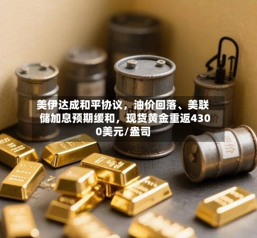 美伊达成和平协议，油价回落	、美联储加息预期缓和	，现货黄金重返4300美元/盎司-第2张图片