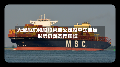 大型船东和船舶管理公司对中东航运形势仍然态度谨慎-第2张图片